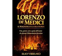 Lorenzo de’ Medici il Magnifico e la sua storia: Vita, potere, arte e genio dell’uomo che plasmò il Rinascimento fiorentino