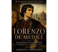 Lorenzo de’ Medici: The Magnificent Ruler Behind Florence’s Golden Age (Renaissance Power Players)