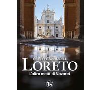 Loreto. L'altra metà di Nazaret. La storia, il mistero e l'arte della Santa Casa