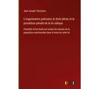L'organisation judiciaire, le droit pénal, et la procédure pénale de la loi salique: Précédés d'une étude sur toutes les classes de la population mentionnées dans le texte de cette loi