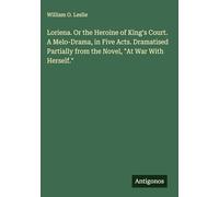 Loriena. Or the Heroine of King's Court. A Melo-Drama, in Five Acts. Dramatised Partially from the Novel, "At War With Herself."