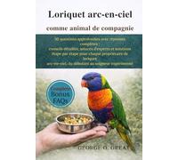 LORIQUET ARC-EN-CIEL COMME ANIMAL DE COMPAGNIE: 50 questions approfondies avec réponses complètes : conseils détaillés, astuces d’experts et solutions ... du débutant au soigneur expérimenté