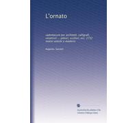 L'ornato: vademecum per architetti, calligrafi, ceramisti ... pittori, scultori, ecc. 2732 motivi antichi e moderni