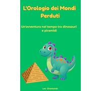 L'orologio dei mondi perduti: Un'avventura nel tempo tra dinosauri e piramidi