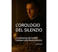 L'OROLOGIO DEL SILENZIO: Il tradimento dei fratelli Campani nella Roma barocca (Orologi e Orologeria: Libri, Manuali e Storie)