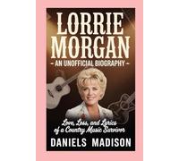 LORRIE MORGAN-AN UNOFFICIAL BIOGRAPHY: LOVE, LOSS, AND LYRICS OF A COUNTRY MUSIC SURVIVOR