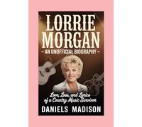 LORRIE MORGAN-AN UNOFFICIAL BIOGRAPHY: LOVE, LOSS, AND LYRICS OF A COUNTRY MUSIC SURVIVOR