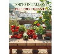 L'ORTO IN BALCONE PER PRINCIPIANTI: Guida Pratica per Coltivare Ortaggi e Aromatiche in Vaso