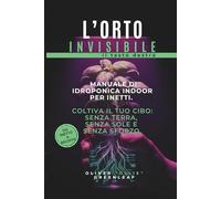 L'Orto Invisibile: Il Tasto Destro: Manuale di Idroponica Indoor per Inetti:Metodo Kratky per Coltivare in Casa Senza Terra e Sole.Risparmia sulla Spesa con Cibo Bio a Km0 e Autosufficienza Alimentare