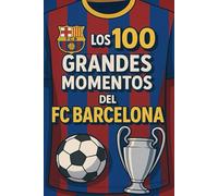 Los 100 Grandes Momentos del FC Barcelona: Un Homenaje a los Partidos, Goles y Recuerdos Que Hicieron Grande al Barça