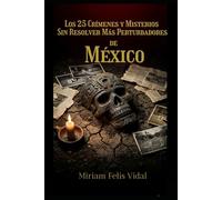 Los 25 Crímenes y Misterios Sin Resolver Más Perturbadores de México: Casos reales de crimen, conspiración y misterio que México nunca ha cerrado