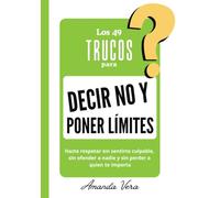 LOS 49 TRUCOS PARA DECIR NO Y PONER LÍMITES: Hazte respetar sin sentirte culpable, sin ofender a nadie y sin perder a quien te importa
