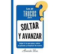 LOS 49 TRUCOS PARA SOLTAR Y AVANZAR: Dejar ir lo que pesa, soltar el pasado y empezar de nuevo