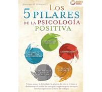 Los 5 pilares de la psicología positiva: Cómo atraer la felicidad, la alegría de vivir y el éxito y deshacerse de todas las energías negativas para siempre (incluye ejercicios y libro de trabajo)