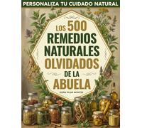 Los 500 Remedios Naturales Olvidados de la Abuela: Personaliza tu cuidado natural con plantas, ungüentos y recetas ancestrales para calmar molestias y reconectar con la sabiduría de antes