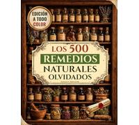 Los 500 Remedios Naturales Olvidados [Edición a todo color]: Poderosos remedios herbales y recetas naturales para aliviar el dolor, reforzar las defensas, dormir mejor y recuperar la energía natural