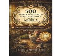LOS 500 REMEDIOS NATURALES SECRETOS OLVIDADOS DE LA ABUELA: La Guía Completa de Medicina Herbal Tradicional para Fortalecer el Cuerpo, Prevenir Enfermedades y Sanar de Forma Natural