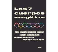 Los 7 cuerpos energéticos: Cómo regular tus emociones, recuperar energía y silenciar la mente (sin misticismo ni jerga New Age)