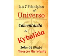 LOS 7 PRINCIPIOS DEL UNIVERSO: COMENTANDO EL KYBALIÓN: DE JOHANNES ABBAS (Ocultismo)