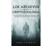 Los Archivos de la Criptozoología: La Enciclopedia de los Mitos, Leyendas y las Criaturas más Raras Jamás antes Vistas