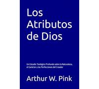 Los Atributos de Dios: Un Estudio Teológico Profundo sobre la Naturaleza, el Carácter y las Perfecciones del Creador (Arthur W. Pink en español)