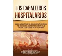 Los caballeros hospitalarios: Una guía fascinante sobre una orden militar católica medieval y de principios de la Edad Moderna y su impacto en las cruzadas, el gran asedio de Malta y la Edad Media