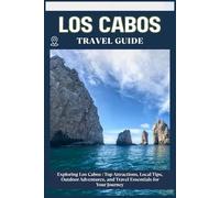 LOS CABOS TRAVEL GUIDE: Top Attractions, Local Tips, Outdoor Adventures, and Travel Essentials for Your Journey