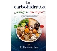 Los carbohidratos: ¿amigos o enemigos?: Verdades y mitos sobre su impacto en la salud, el peso y el metabolismo