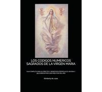 LOS CODIGOS NUMERICOS SAGRADOS DE LA VIRGEN MARIA: GUIA COMPLETA PARA SU PRÁCTICA Y BENEFICIOS ESPIRITUALES, NOVENA Y 365 CODIGOS PARA CADA MES O DIA DEL AÑO