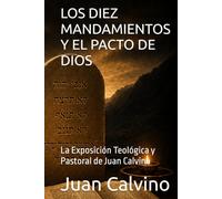 LOS DIEZ MANDAMIENTOS Y EL PACTO DE DIOS: La Exposición Teológica y Pastoral de Juan Calvino (Juan Calvino en español)