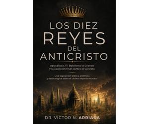 LOS DIEZ REYES DEL ANTICRISTO: Apocalipsis 17, Babilonia la Grande y la coalición final contra el Cordero