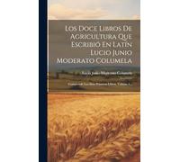 Los Doce Libros De Agricultura Que Escribió En Latín Lucio Junio Moderato Columela: Comprende Los Siete Primeros Libros, Volume 1...