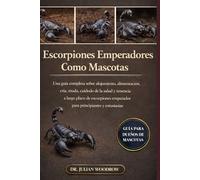 LOS ESCORPIONES EMPERADORES COMPLETOS COMO MASCOTAS: Una guía completa sobre alojamiento, alimentación, cría, muda, cuidado de la salud y tenencia a ... emperador para principiantes y entusiastas.