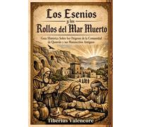 Los Esenios y los Rollos del Mar Muerto: Guía Histórica Sobre los Orígenes de la Comunidad de Qumrán y sus Manuscritos Antiguos