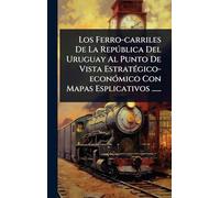 Los Ferro-carriles De La Repðblica Del Uruguay Al Punto De Vista EstratÃ(c)gico-econÃ3mico Con Mapas Esplicativos ......