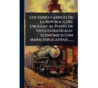 Los Ferro-carriles De La Repðblica Del Uruguay Al Punto De Vista EstratÃ(c)gico-econÃ3mico Con Mapas Esplicativos ......