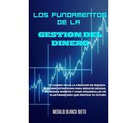 Los Fundamentos de la Gestión del Dinero: Tu camino hacia la creación de riqueza.Descubre estrategias para reducir deudas, ahorrar, invertir y cómo desarrollar un plan financiero que proteja tu futuro
