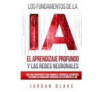 Los Fundamentos de la IA, El Aprendizaje Profundo y Las Redes Neuronales: Guía Para Principiantes Para Dominar el Aprendizaje Automático y Desarrollar Habilidades Avanzadas en IA en Minutos al Día