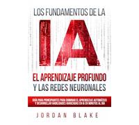 Los Fundamentos de la IA, El Aprendizaje Profundo y Las Redes Neuronales: Guía Para Principiantes Para Dominar el Aprendizaje Automático y Desarrollar Habilidades Avanzadas en IA en Minutos al Día