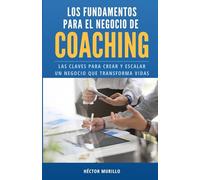 LOS FUNDAMENTOS PARA EL NEGOCIO DE COACHING: Las Claves Para Crear y Escalar Un Negocio Que Transforma Vidas