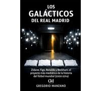 Los Galácticos del Real Madrid: Zidane, Figo, Ronaldo y Beckham: el proyecto más mediático de la historia del fútbol mundial (2000-2014)
