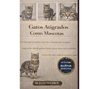 LOS GATOS ATIGUADOS COMPLETOS COMO MASCOTAS: Un manual completo para los amantes de los gatos atigrados: desde gatitos hasta gatos mayores: cuidados, nutrición, aseo, adiestramiento y salud.