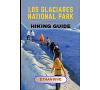 LOS GLACIARES NATIONAL PARK HIKING GUIDE: 65 (Journeys Through Nature, Culture, and Timeless Landscapes)