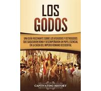 Los Godos: Una Guía Fascinante sobre Los Visigodos y Ostrogodos Que Saquearon Roma y Desempeñaron un Papel Esencial en La Caída del Imperio Romano Occidental (Los Bárbaros en el Mundo Antiguo)
