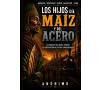 Los Hijos del Maíz y del Acero: Memoria, identidad y poder en América Latina: una reflexión histórica sobre la conquista, la cultura y la construcción del futuro