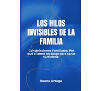 LOS HILOS INVISIBLES DE LA FAMILIA: Constelaciones Familiares: Por qué el amor no basta para sanar tu historia