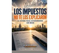 Los Impuestos No te los explicaron: Cómo funciona el sistema fiscal en Estados Unidos: qué declaras, qué deduces y cómo usarlo a tu favor (No te lo explicaron)