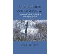 Los Lugares Que Te Asustan (the Places That Scare You): Convertir El Miedo En Fortaleza En Tiempos Difíciles: Convertir El Miedo En Fortaleza En Tiempos Dificiles (La Colleccion de Pema Chodron)