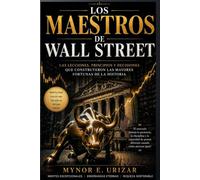Los Maestros de Wall Street: Las lecciones, principios y decisiones que construyeron las mayores fortunas de la historia