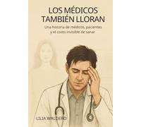 LOS MÉDICOS TAMBIÉN LLORAN: Una historia de médicos, pacientes y el costo invisible de sanar